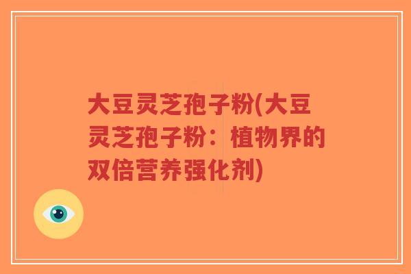 大豆灵芝孢子粉(大豆灵芝孢子粉：植物界的双倍营养强化剂)