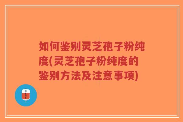 如何鉴别灵芝孢子粉纯度(灵芝孢子粉纯度的鉴别方法及注意事项)