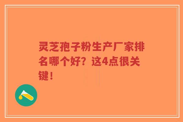 灵芝孢子粉生产厂家排名哪个好？这4点很关键！