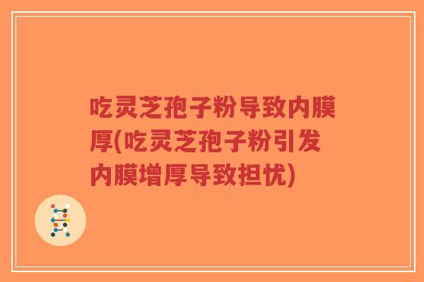 吃灵芝孢子粉导致内膜厚(吃灵芝孢子粉引发内膜增厚导致担忧)