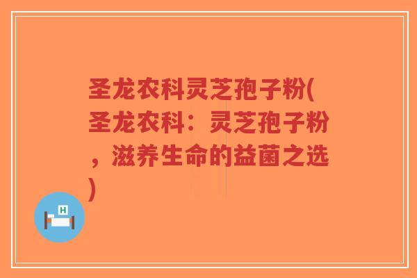 圣龙农科灵芝孢子粉(圣龙农科：灵芝孢子粉，滋养生命的益菌之选)