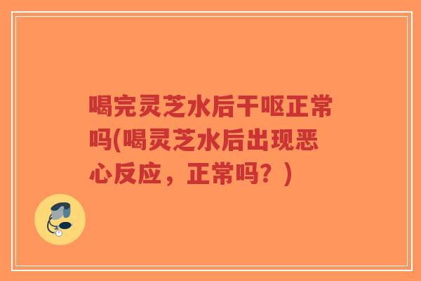 喝完灵芝水后干呕正常吗(喝灵芝水后出现恶心反应，正常吗？)