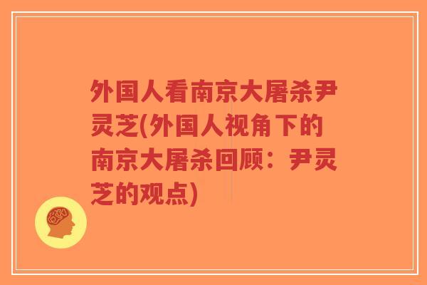 外国人看南京大屠杀尹灵芝(外国人视角下的南京大屠杀回顾：尹灵芝的观点)