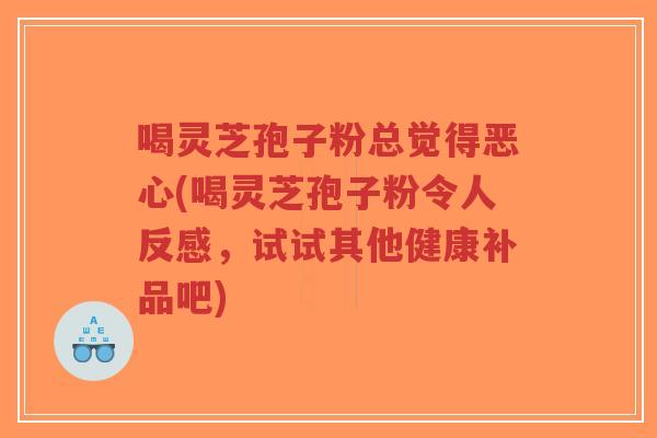 喝灵芝孢子粉总觉得恶心(喝灵芝孢子粉令人反感，试试其他健康补品吧)