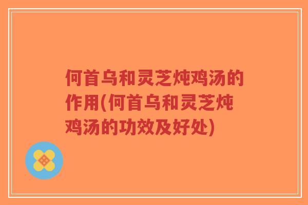 何首乌和灵芝炖鸡汤的作用(何首乌和灵芝炖鸡汤的功效及好处)