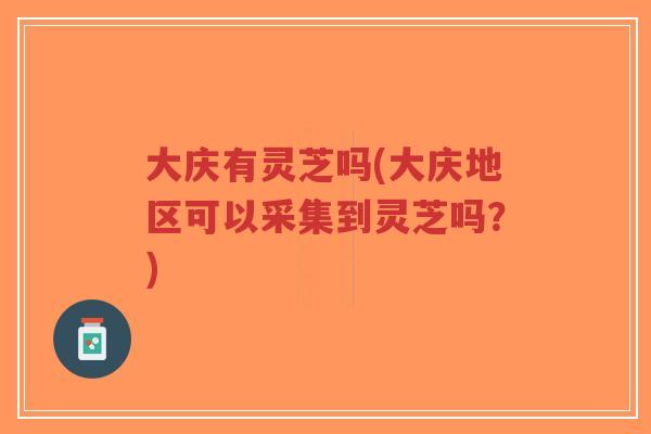 大庆有灵芝吗(大庆地区可以采集到灵芝吗？)