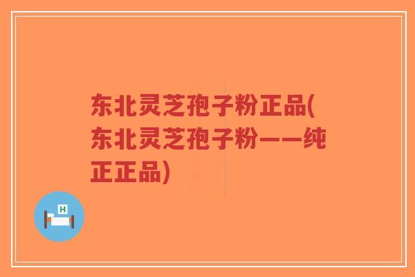 东北灵芝孢子粉正品(东北灵芝孢子粉——纯正正品)