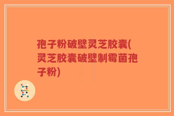 孢子粉破壁灵芝胶囊(灵芝胶囊破壁制霉菌孢子粉)