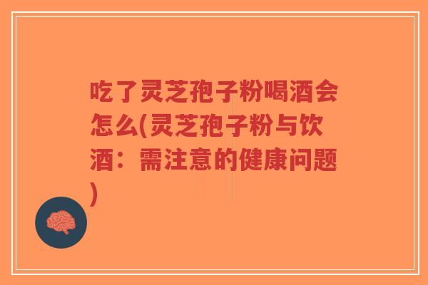 吃了灵芝孢子粉喝酒会怎么(灵芝孢子粉与饮酒：需注意的健康问题)