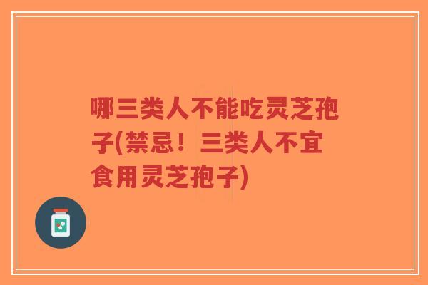 哪三类人不能吃灵芝孢子(禁忌！三类人不宜食用灵芝孢子)