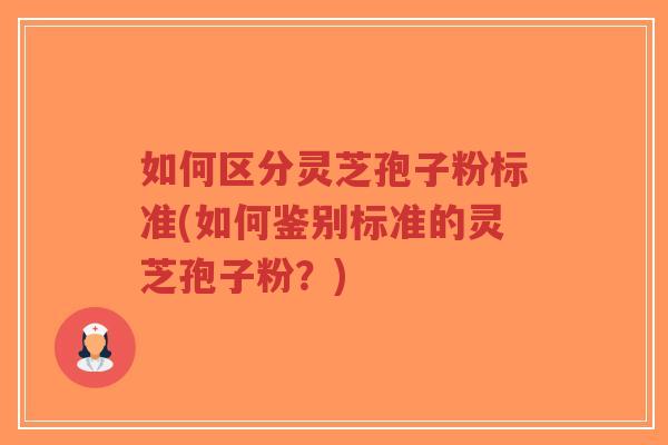 如何区分灵芝孢子粉标准(如何鉴别标准的灵芝孢子粉？)