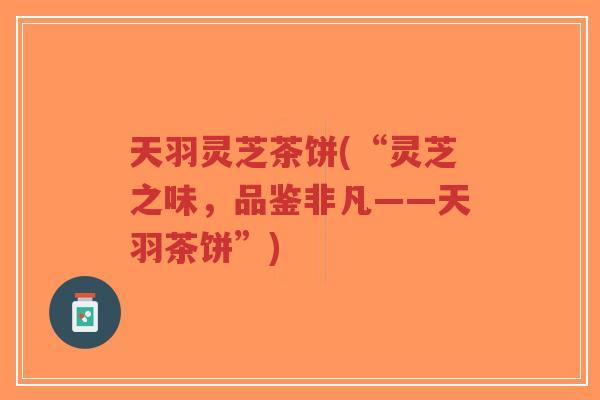 天羽灵芝茶饼(“灵芝之味，品鉴非凡——天羽茶饼”)