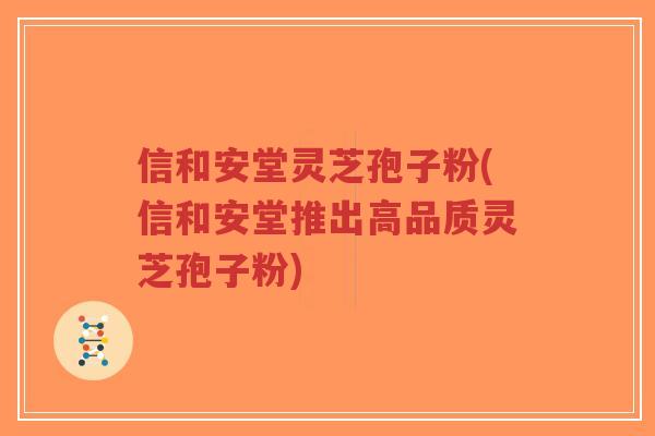 信和安堂灵芝孢子粉(信和安堂推出高品质灵芝孢子粉)