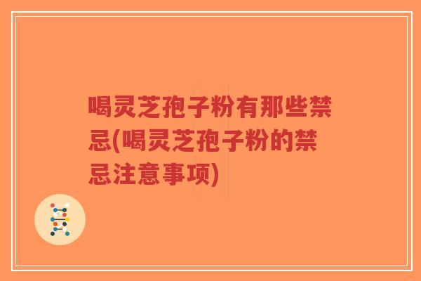 喝灵芝孢子粉有那些禁忌(喝灵芝孢子粉的禁忌注意事项)