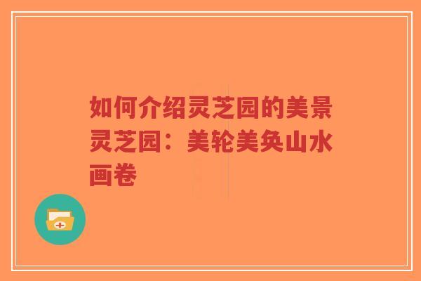 如何介绍灵芝园的美景灵芝园：美轮美奂山水画卷