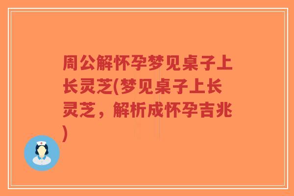 周公解怀孕梦见桌子上长灵芝(梦见桌子上长灵芝，解析成怀孕吉兆)