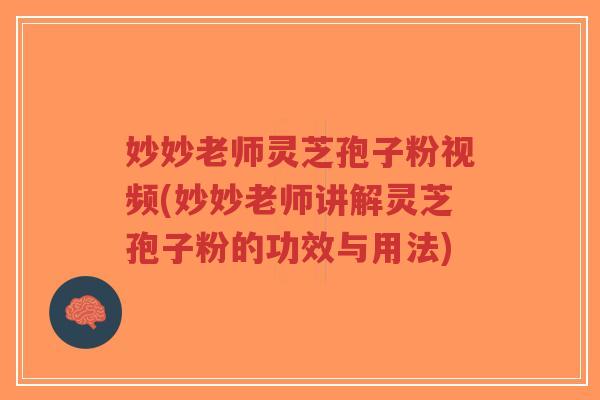 妙妙老师灵芝孢子粉视频(妙妙老师讲解灵芝孢子粉的功效与用法)