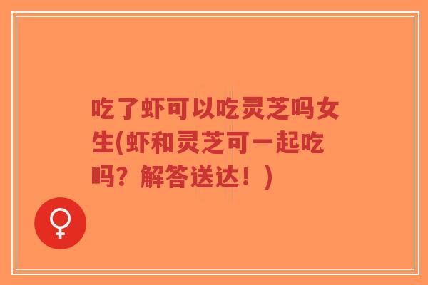 吃了虾可以吃灵芝吗女生(虾和灵芝可一起吃吗？解答送达！)