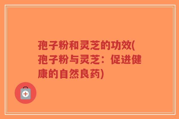 孢子粉和灵芝的功效(孢子粉与灵芝：促进健康的自然良药)