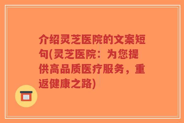 介绍灵芝医院的文案短句(灵芝医院：为您提供高品质医疗服务，重返健康之路)