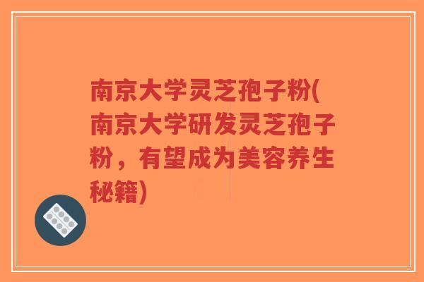 南京大学灵芝孢子粉(南京大学研发灵芝孢子粉，有望成为美容养生秘籍)
