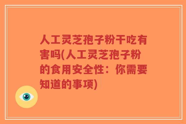 人工灵芝孢子粉干吃有害吗(人工灵芝孢子粉的食用安全性：你需要知道的事项)