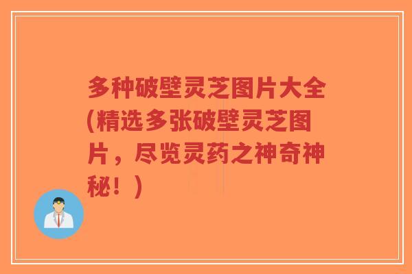 多种破壁灵芝图片大全(精选多张破壁灵芝图片，尽览灵药之神奇神秘！)