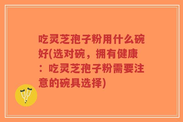 吃灵芝孢子粉用什么碗好(选对碗，拥有健康：吃灵芝孢子粉需要注意的碗具选择)