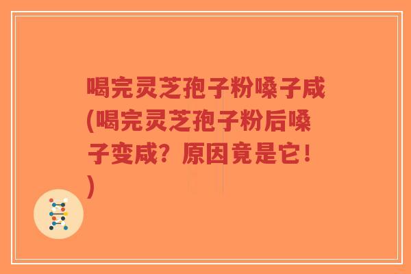 喝完灵芝孢子粉嗓子咸(喝完灵芝孢子粉后嗓子变咸？原因竟是它！)