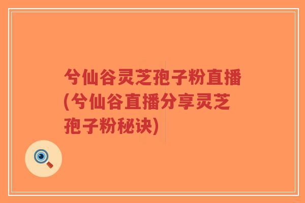 兮仙谷灵芝孢子粉直播(兮仙谷直播分享灵芝孢子粉秘诀)