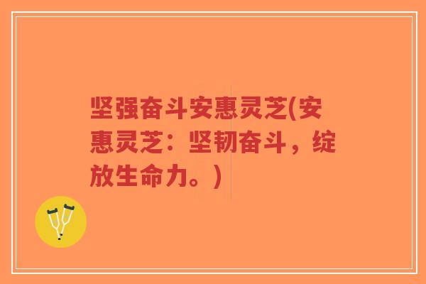 坚强奋斗安惠灵芝(安惠灵芝：坚韧奋斗，绽放生命力。)