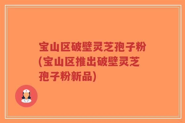 宝山区破壁灵芝孢子粉(宝山区推出破壁灵芝孢子粉新品)