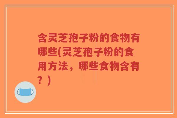 含灵芝孢子粉的食物有哪些(灵芝孢子粉的食用方法，哪些食物含有？)