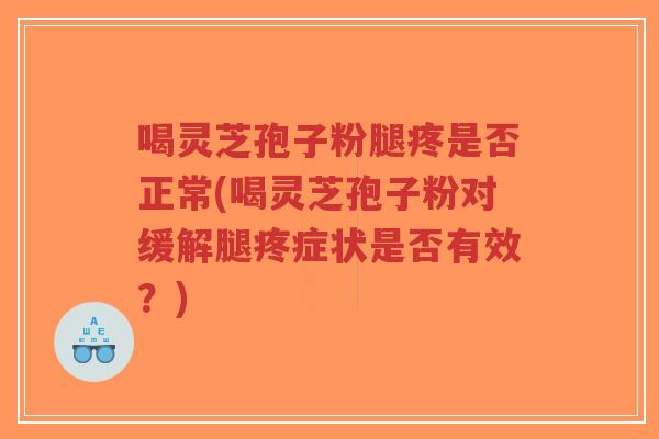 喝灵芝孢子粉腿疼是否正常(喝灵芝孢子粉对缓解腿疼症状是否有效？)