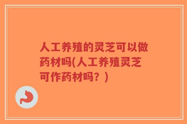 人工养殖的灵芝可以做药材吗(人工养殖灵芝可作药材吗？)