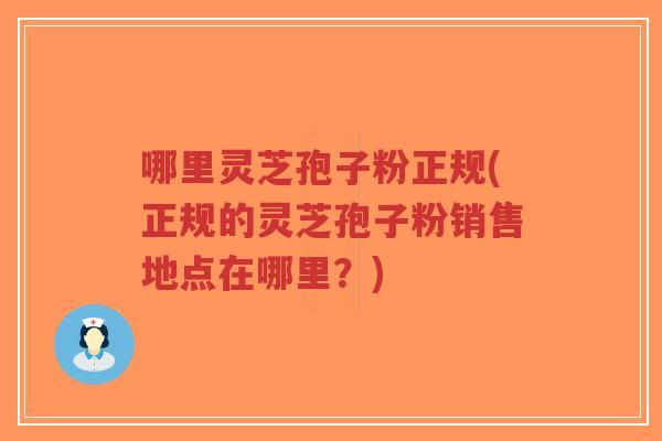 哪里灵芝孢子粉正规(正规的灵芝孢子粉销售地点在哪里？)