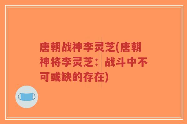 唐朝战神李灵芝(唐朝神将李灵芝：战斗中不可或缺的存在)