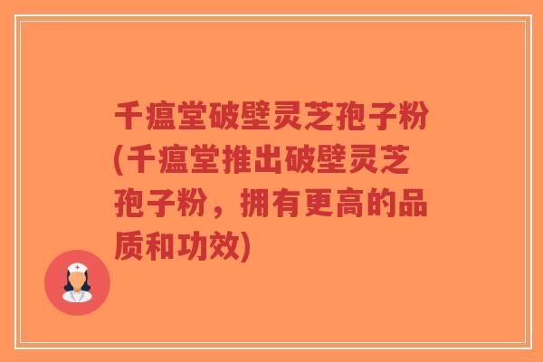 千瘟堂破壁灵芝孢子粉(千瘟堂推出破壁灵芝孢子粉，拥有更高的品质和功效)