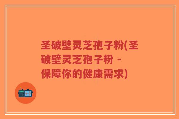 圣破壁灵芝孢子粉(圣破壁灵芝孢子粉 - 保障你的健康需求)