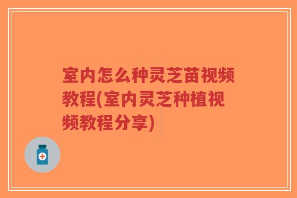 室内怎么种灵芝苗视频教程(室内灵芝种植视频教程分享)