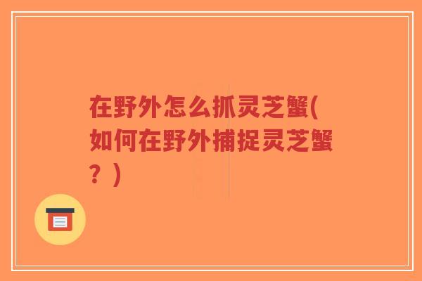 在野外怎么抓灵芝蟹(如何在野外捕捉灵芝蟹？)