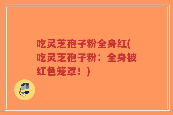 吃灵芝孢子粉全身红(吃灵芝孢子粉：全身被红色笼罩！)