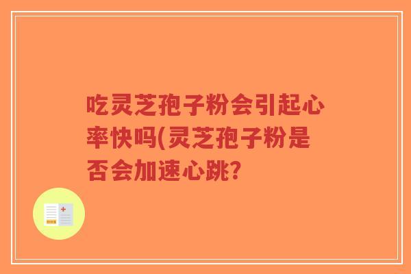 吃灵芝孢子粉会引起心率快吗(灵芝孢子粉是否会加速心跳？
