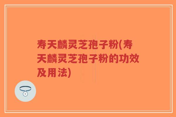 寿天麟灵芝孢子粉(寿天麟灵芝孢子粉的功效及用法)