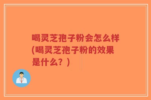 喝灵芝孢子粉会怎么样(喝灵芝孢子粉的效果是什么？)