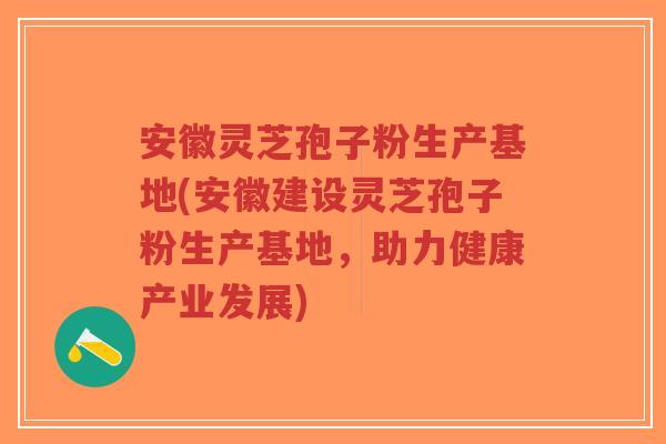 安徽灵芝孢子粉生产基地(安徽建设灵芝孢子粉生产基地，助力健康产业发展)
