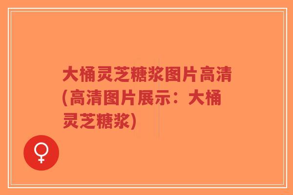大桶灵芝糖浆图片高清(高清图片展示：大桶灵芝糖浆)