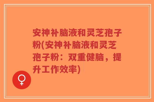 安神补脑液和灵芝孢子粉(安神补脑液和灵芝孢子粉：双重健脑，提升工作效率)