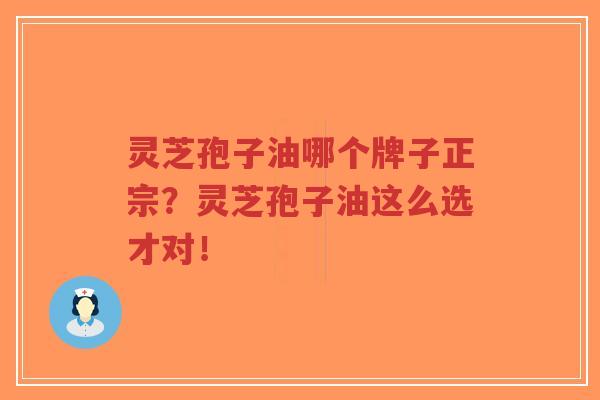 灵芝孢子油哪个牌子正宗？灵芝孢子油这么选才对！