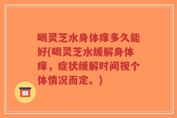 喝灵芝水身体痒多久能好(喝灵芝水缓解身体痒，症状缓解时间视个体情况而定。)